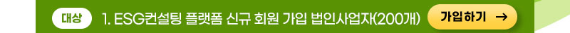 ▶ 대상 : 1. ESG컨설팅 플랫폼 신규 회원 가입 법인사업자(200개)	, 가입하기